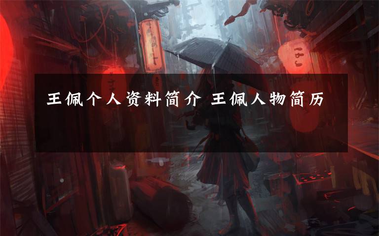 王佩个人资料简介 王佩人物简历文章配图