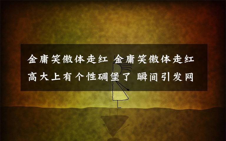 金庸笑傲体走红 金庸笑傲体走红高大上有个性碉堡了 瞬间引发网友热议