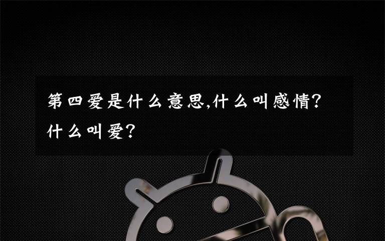 第四爱是什么意思,什么叫感情？什么叫爱？