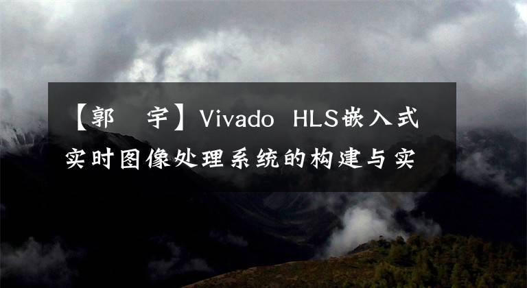 【郭洺宇】Vivado  HLS嵌入式实时图像处理系统的构建与实现