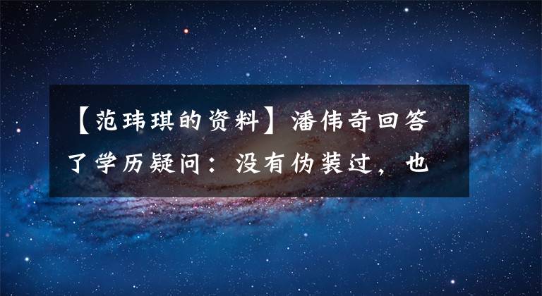 【范玮琪的资料】潘伟奇回答了学历疑问：没有伪装过，也懒得辩解