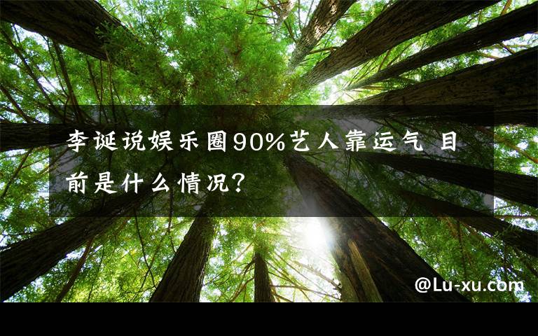 李诞说娱乐圈90%艺人靠运气 目前是什么情况？