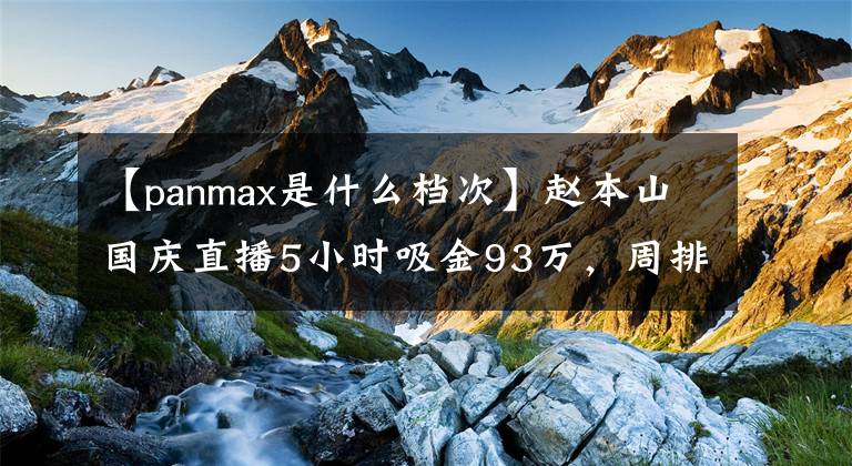 【panmax是什么档次】赵本山国庆直播5小时吸金93万，周排名第三！