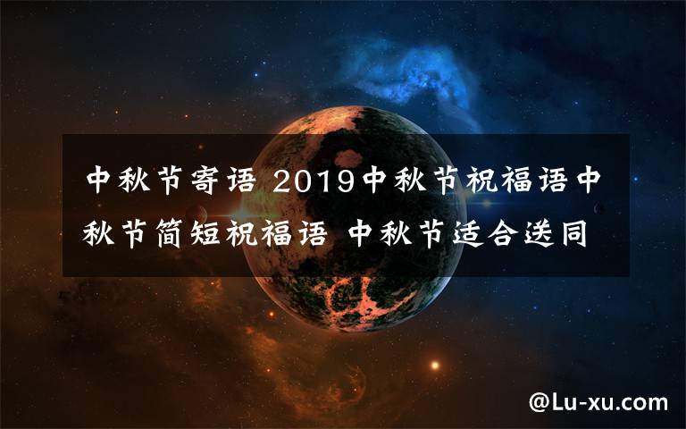 中秋节寄语 2019中秋节祝福语中秋节简短祝福语 中秋节适合送同事家人朋友祝福语