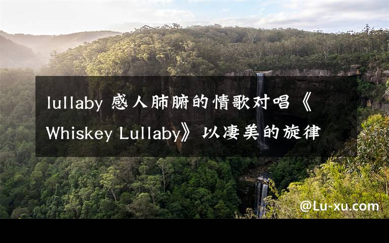 lullaby 感人肺腑的情歌对唱《Whiskey Lullaby》以凄美的旋律诉说着一段至死不渝的爱情故事！