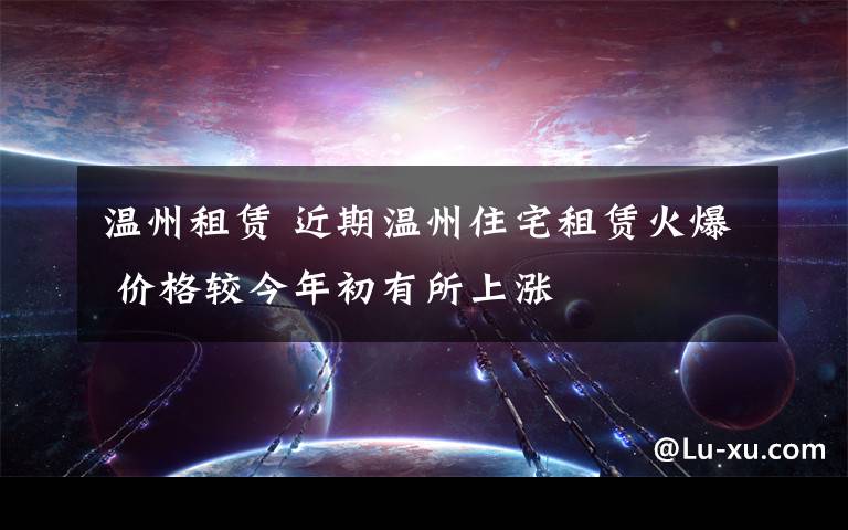 温州租赁 近期温州住宅租赁火爆 价格较今年初有所上涨