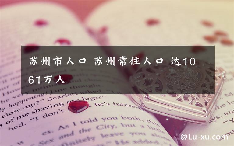 苏州市人口 苏州常住人口 达1061万人