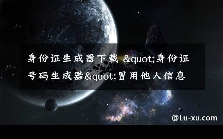 身份证生成器下载 "身份证号码生成器"冒用他人信息 网友:没安全感