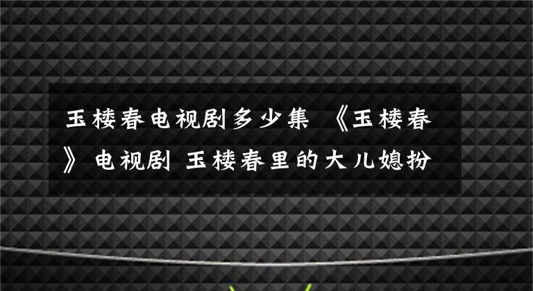 玉楼春电视剧多少集 《玉楼春》电视剧 玉楼春里的大儿媳扮演者