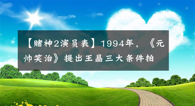 【赌神2演员表】1994年，《元帅笑治》提出王晶三大条件拍摄《赌神2》，现在怎么样？