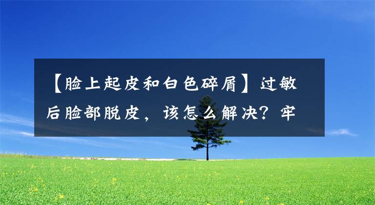 【脸上起皮和白色碎屑】过敏后脸部脱皮，该怎么解决？牢记这五点，进行症状处理。