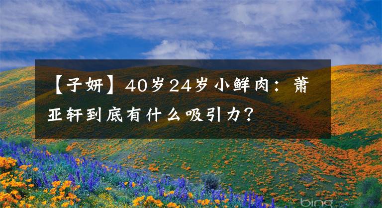 【子妍】40岁24岁小鲜肉：萧亚轩到底有什么吸引力？