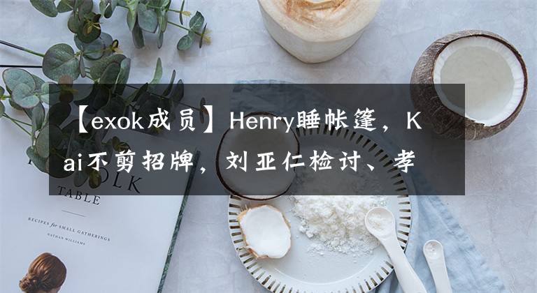 【exok成员】Henry睡帐篷，Kai不剪招牌，刘亚仁检讨、孝渊住在郊外，生活中的偶像本来就这么真实。