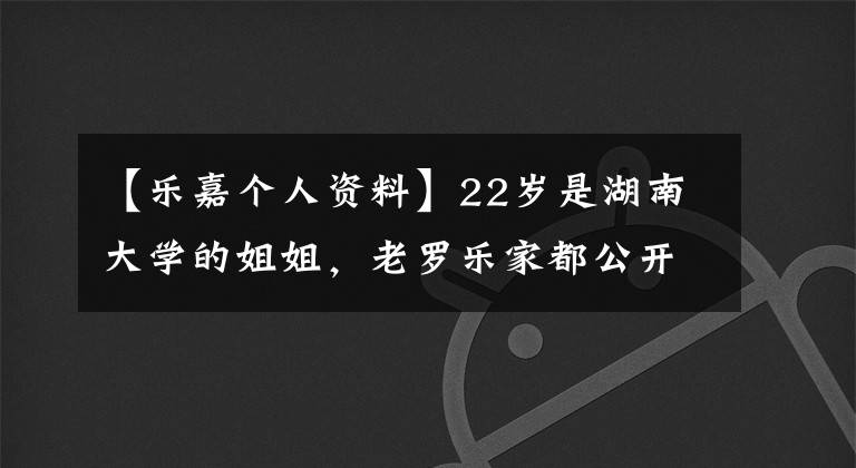 【乐嘉个人资料】22岁是湖南大学的姐姐，老罗乐家都公开称赞她，39岁的征婚不敢结婚。