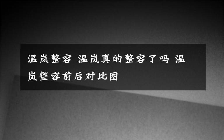 温岚整容 温岚真的整容了吗 温岚整容前后对比图