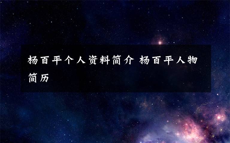 杨百平个人资料简介 杨百平人物简历文章配图
