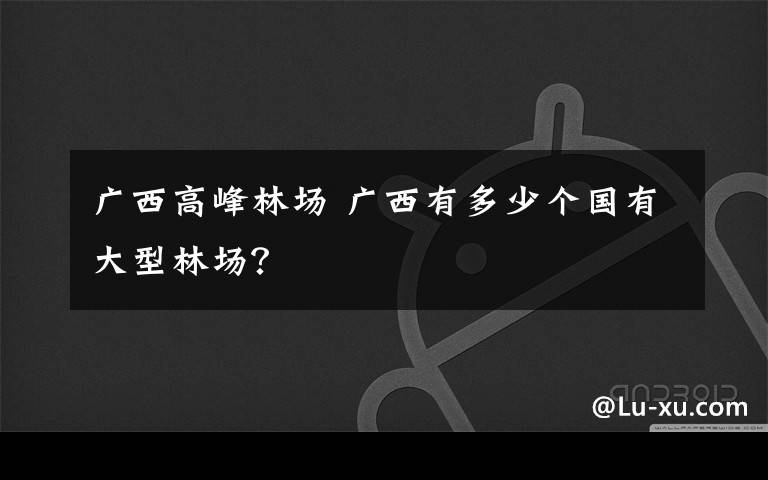 广西高峰林场 广西有多少个国有大型林场？