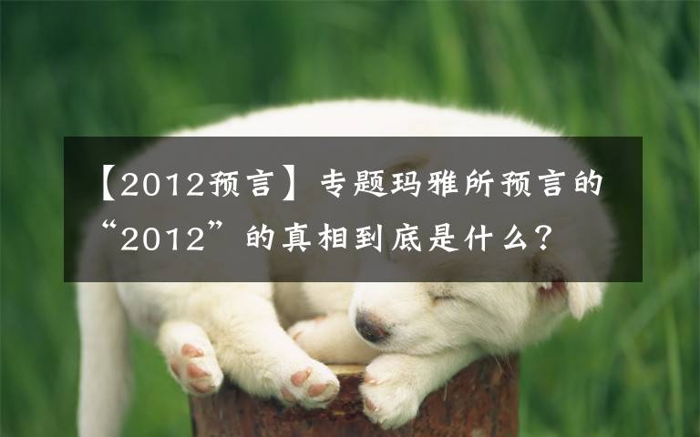 【2012预言】专题玛雅所预言的“2012”的真相到底是什么？