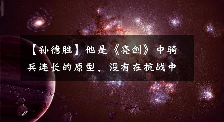 【孙德胜】他是《亮剑》中骑兵连长的原型，没有在抗战中牺牲，是胡冠培少将