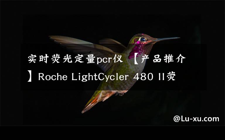 实时荧光定量pcr仪 【产品推介】Roche LightCycler 480 II荧光定量pcr仪