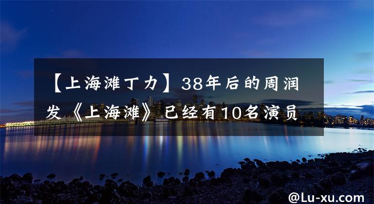 【上海滩丁力】38年后的周润发《上海滩》已经有10名演员死亡，最后是最美的