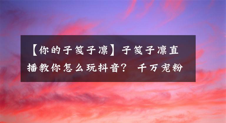 【你的子笺子凛】子笺子凛直播教你怎么玩抖音？ 千万宠粉夜惊喜不断！