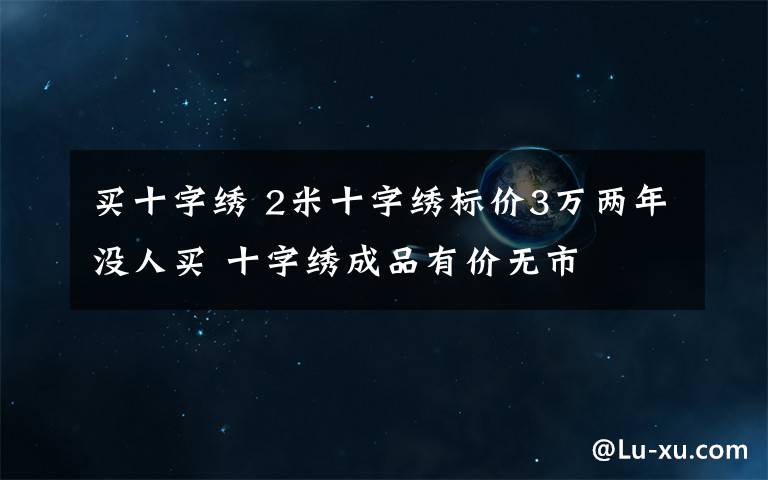 买十字绣 2米十字绣标价3万两年没人买 十字绣成品有价无市