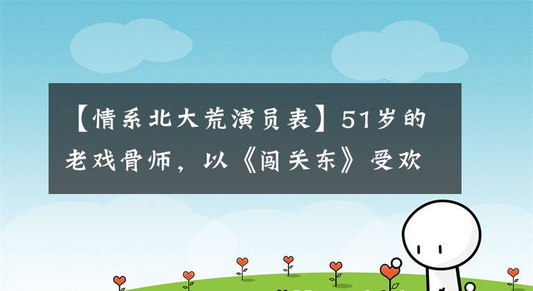 【情系北大荒演员表】51岁的老戏骨师，以《闯关东》受欢迎，现在以孝顺父母着称