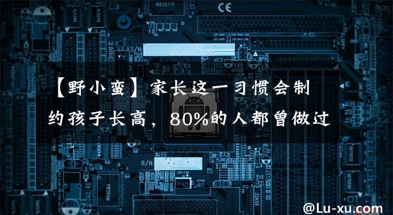 【野小蛮】家长这一习惯会制约孩子长高，80%的人都曾做过