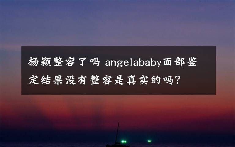 杨颖整容了吗 angelababy面部鉴定结果没有整容是真实的吗？