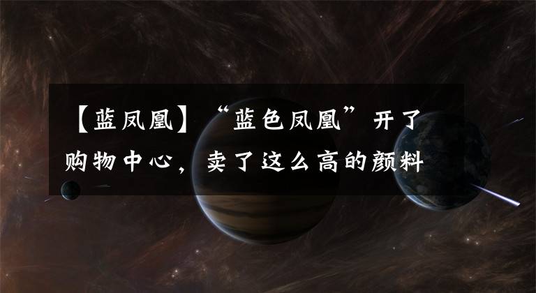 【蓝凤凰】“蓝色凤凰”开了购物中心，卖了这么高的颜料和很多神奇的生物