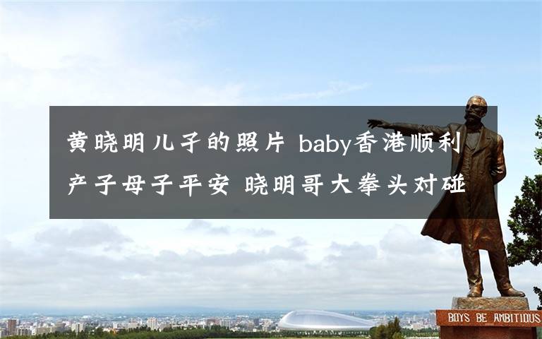 黄晓明儿孑的照片 baby香港顺利产子母子平安 晓明哥大拳头对碰小海绵小拳头[照片]