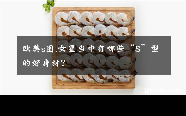 欧美s图,女星当中有哪些“S”型的好身材？