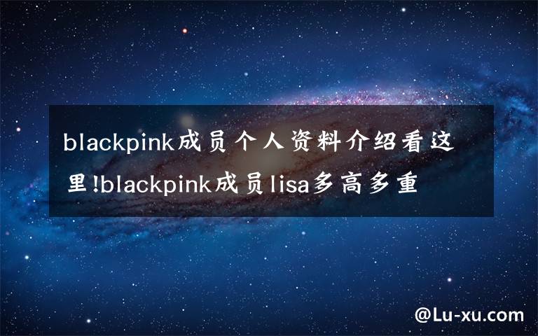 blackpink成员个人资料介绍看这里!blackpink成员lisa多高多重 lisa个人资料身高体重 lisa为什么叫小五