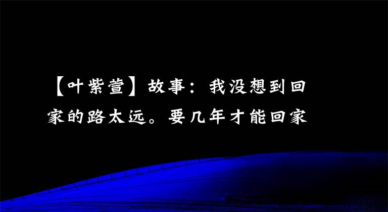 【叶紫萱】故事：我没想到回家的路太远。要几年才能回家