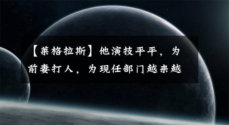 【莱格拉斯】他演技平平，为前妻打人，为现任部门越来越幸福