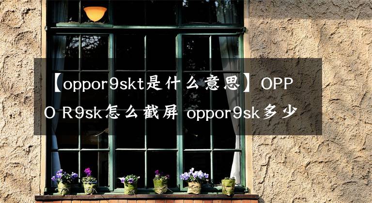【oppor9skt是什么意思】OPPO R9sk怎么截屏 oppor9sk多少钱一部