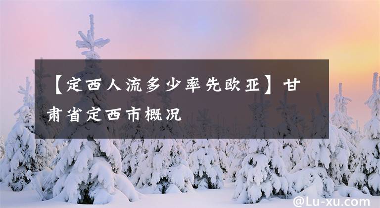 【定西人流多少率先欧亚】甘肃省定西市概况