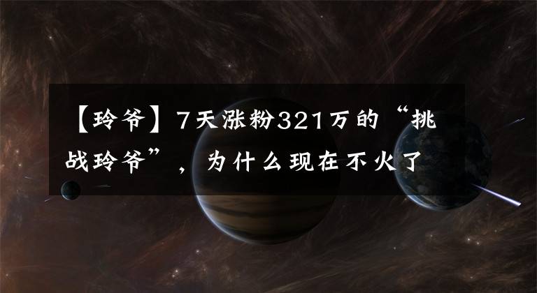 【玲爷】7天涨粉321万的“挑战玲爷”，为什么现在不火了？