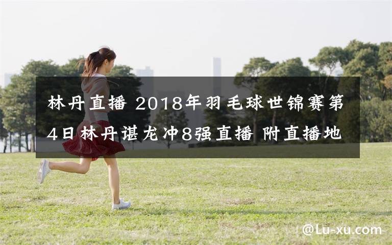 林丹直播 2018年羽毛球世锦赛第4日林丹谌龙冲8强直播 附直播地址及比赛时间