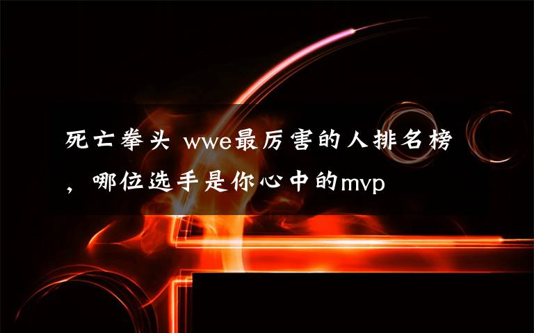 死亡拳头 wwe最厉害的人排名榜，哪位选手是你心中的mvp