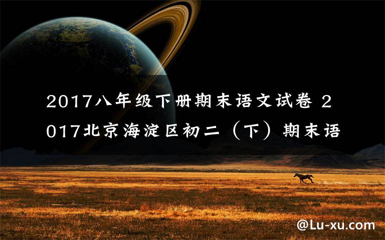 2017八年级下册期末语文试卷 2017北京海淀区初二（下）期末语文卷答