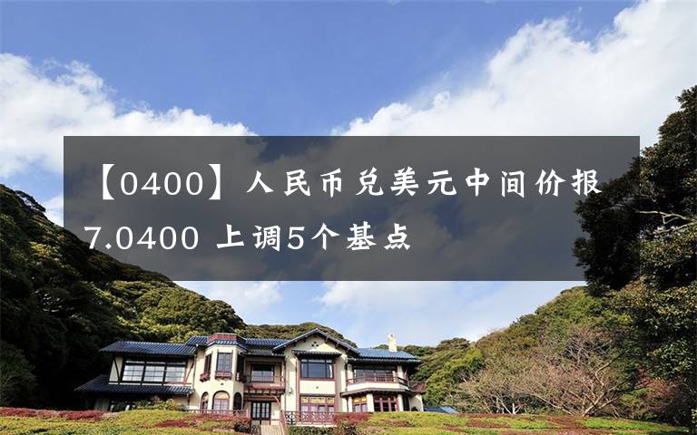 【0400】人民币兑美元中间价报7.0400 上调5个基点