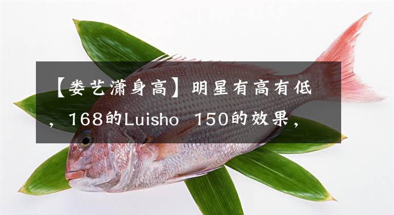 【娄艺潇身高】明星有高有低，168的Luisho  150的效果，170的Martune  160的既视感！