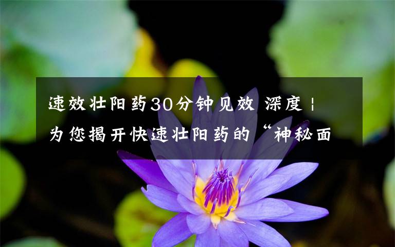 速效壮阳药30分钟见效 深度 | 为您揭开快速壮阳药的“神秘面纱”