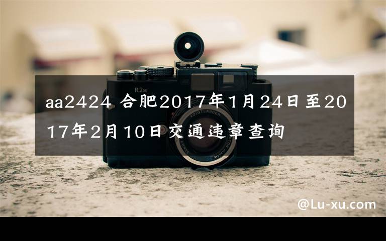 aa2424 合肥2017年1月24日至2017年2月10日交通违章查询