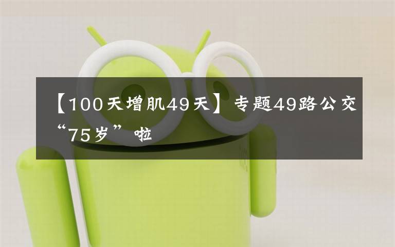 【100天增肌49天】专题49路公交“75岁”啦