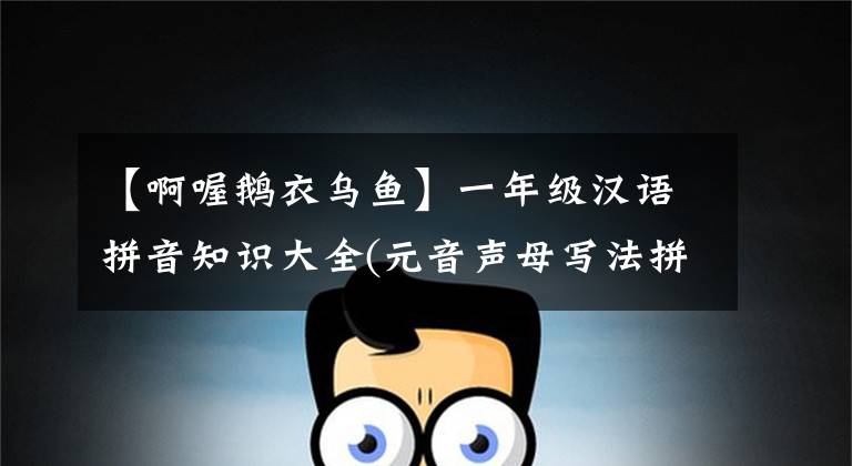 【啊喔鹅衣乌鱼】一年级汉语拼音知识大全(元音声母写法拼写法)