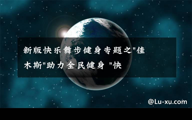 新版快乐舞步健身专题之"佳木斯"助力全民健身 "快乐舞步"走起来