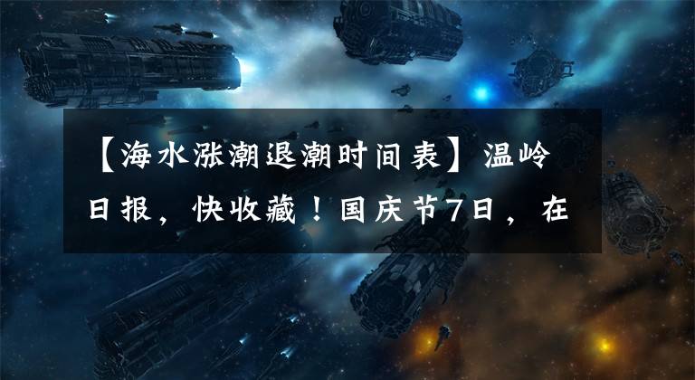 【海水涨潮退潮时间表】温岭日报，快收藏！国庆节7日，在草田石堂海滩玩潮水表，玩得最开心文章配图